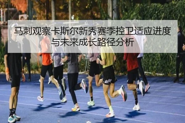 马刺观察卡斯尔新秀赛季控卫适应进度与未来成长路径分析