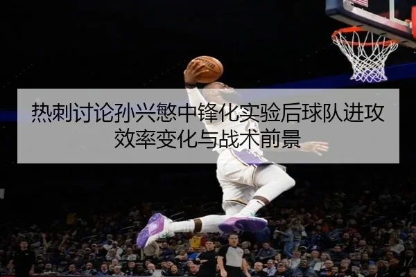 热刺讨论孙兴慜中锋化实验后球队进攻效率变化与战术前景