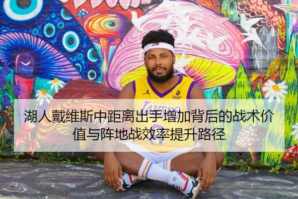 湖人戴维斯中距离出手增加背后的战术价值与阵地战效率提升路径