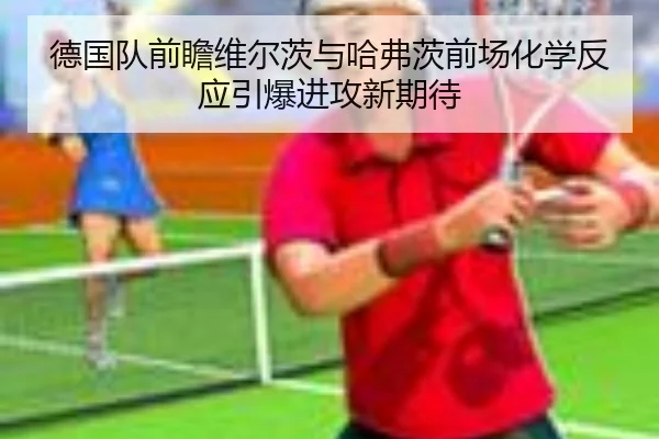 德国队前瞻维尔茨与哈弗茨前场化学反应引爆进攻新期待