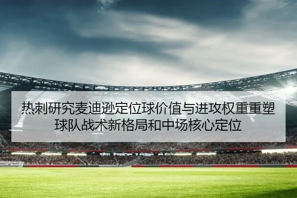 热刺研究麦迪逊定位球价值与进攻权重重塑球队战术新格局和中场核心定位