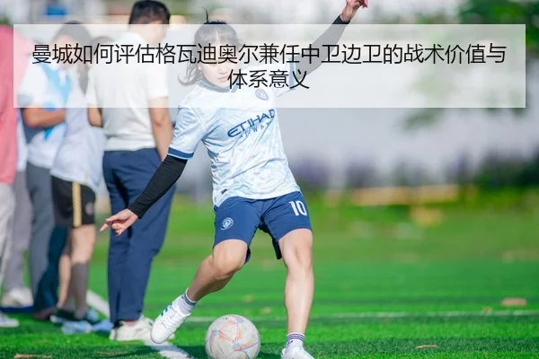 曼城如何评估格瓦迪奥尔兼任中卫边卫的战术价值与体系意义