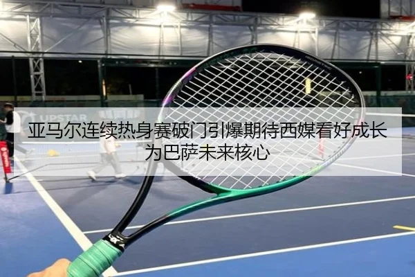 亚马尔连续热身赛破门引爆期待西媒看好成长为巴萨未来核心