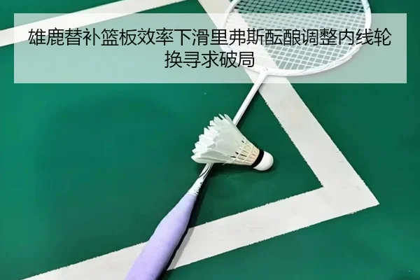 雄鹿替补篮板效率下滑里弗斯酝酿调整内线轮换寻求破局