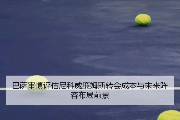 巴萨审慎评估尼科威廉姆斯转会成本与未来阵容布局前景